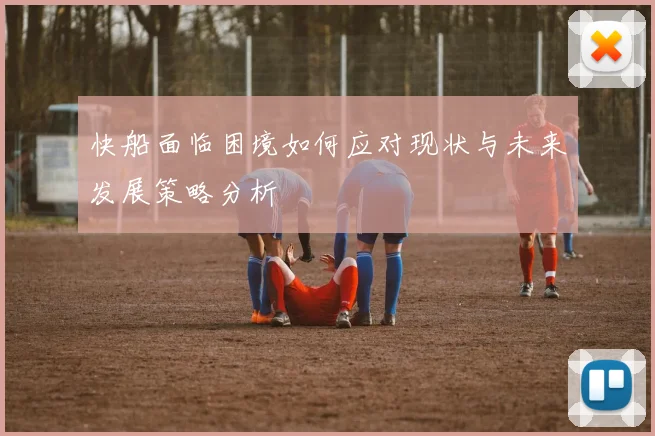 快船面临困境如何应对现状与未来发展策略分析