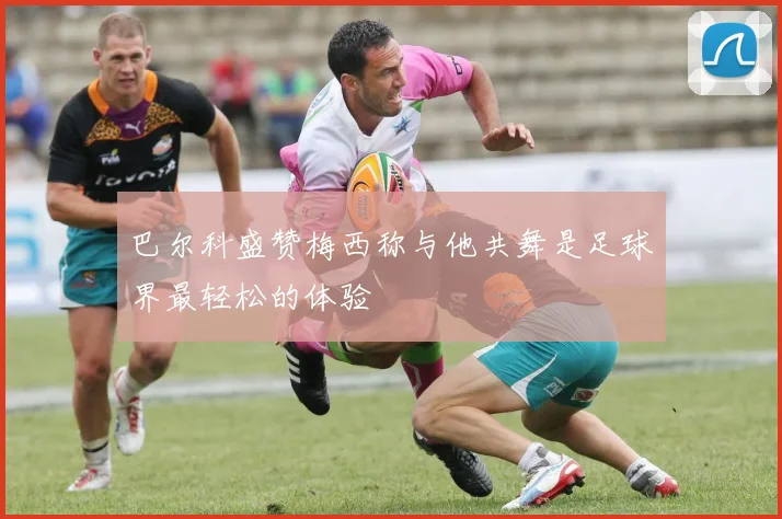巴尔科盛赞梅西称与他共舞是足球界最轻松的体验