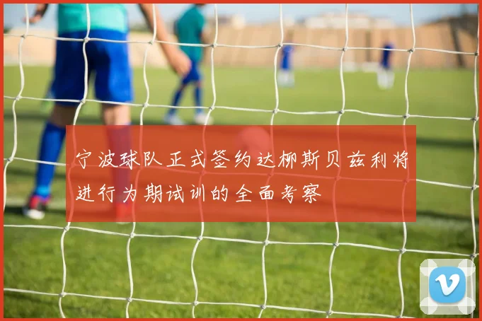 宁波球队正式签约达柳斯贝兹利将进行为期试训的全面考察