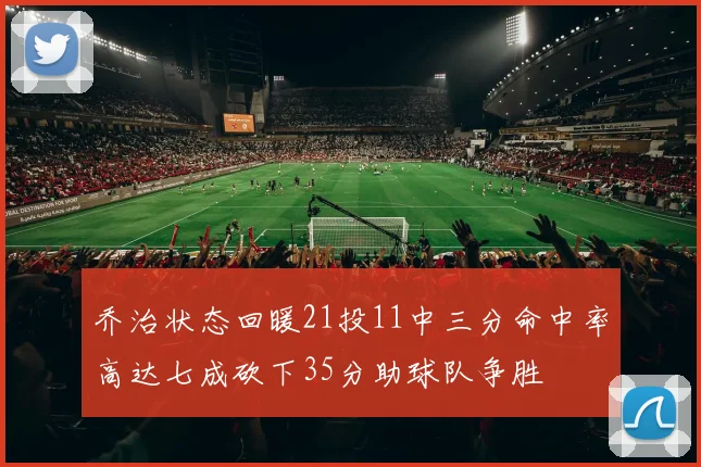 乔治状态回暖21投11中三分命中率高达七成砍下35分助球队争胜